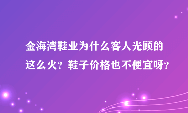 金海湾鞋业为什么客人光顾的这么火？鞋子价格也不便宜呀？