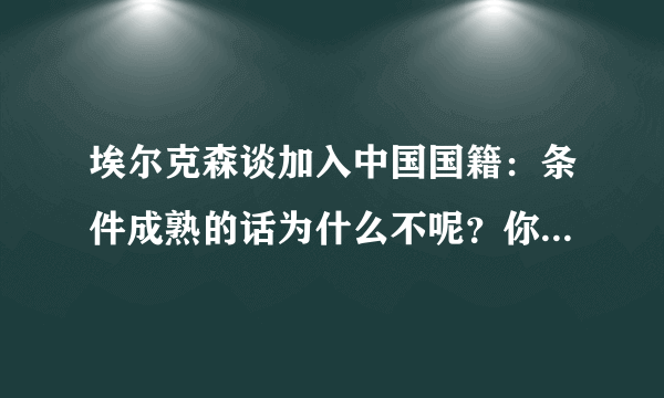 埃尔克森谈加入中国国籍：条件成熟的话为什么不呢？你赞成归化埃尔克森吗？