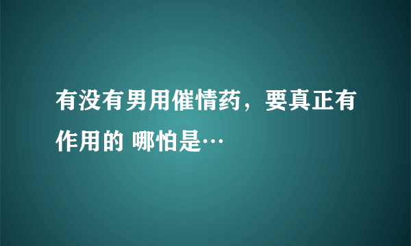 有没有男用催情药，要真正有作用的 哪怕是…