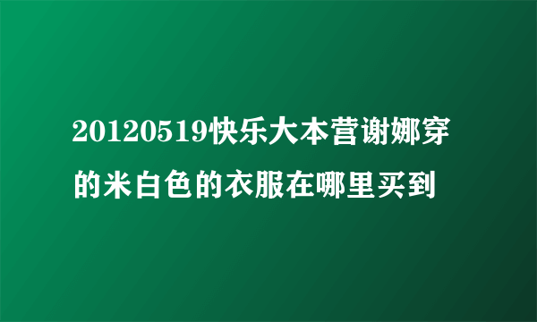 20120519快乐大本营谢娜穿的米白色的衣服在哪里买到