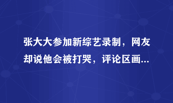 张大大参加新综艺录制，网友却说他会被打哭，评论区画风跑偏了