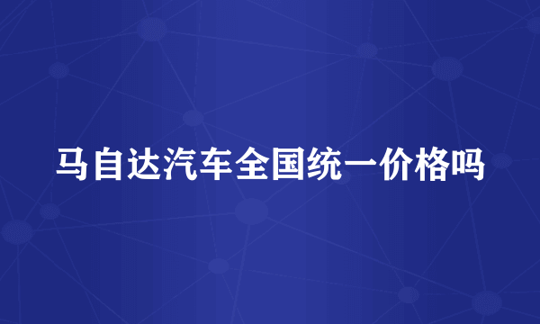 马自达汽车全国统一价格吗