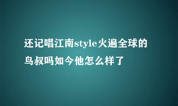 还记唱江南style火遍全球的鸟叔吗如今他怎么样了