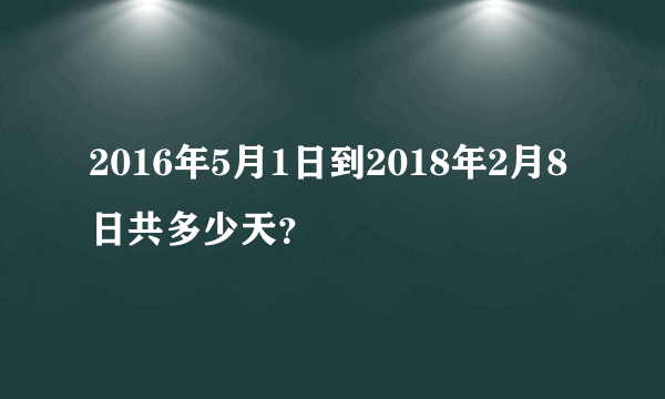 2016年5月1日到2018年2月8日共多少天？