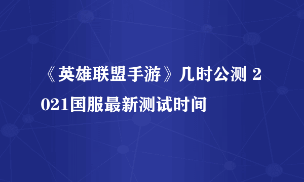 《英雄联盟手游》几时公测 2021国服最新测试时间