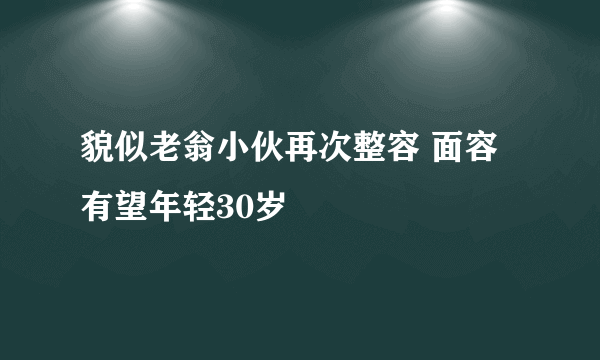 貌似老翁小伙再次整容 面容有望年轻30岁