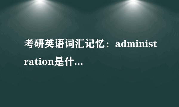 考研英语词汇记忆：administration是什么意思及反义词