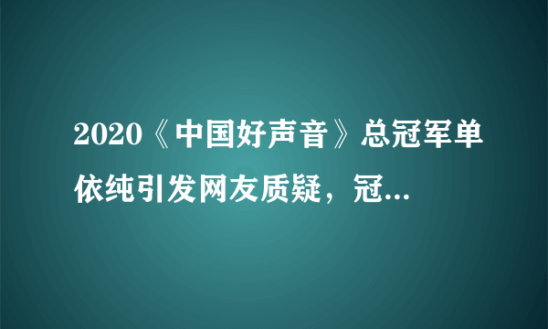 2020《中国好声音》总冠军单依纯引发网友质疑，冠军是内定的吗？