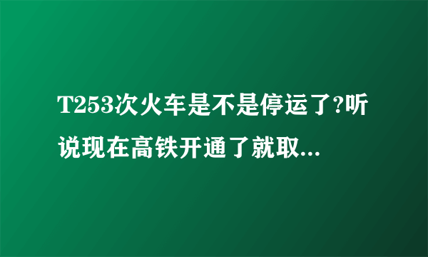 T253次火车是不是停运了?听说现在高铁开通了就取消该车次了。