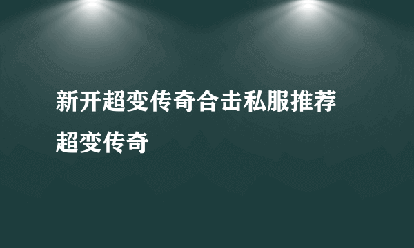 新开超变传奇合击私服推荐 超变传奇