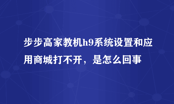 步步高家教机h9系统设置和应用商城打不开，是怎么回事