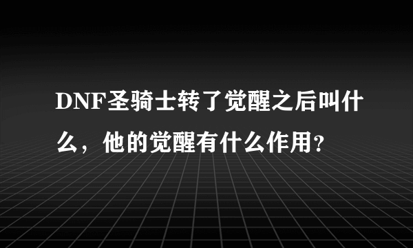 DNF圣骑士转了觉醒之后叫什么，他的觉醒有什么作用？