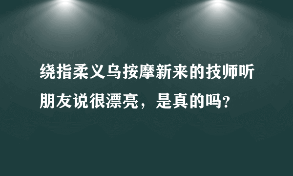 绕指柔义乌按摩新来的技师听朋友说很漂亮，是真的吗？