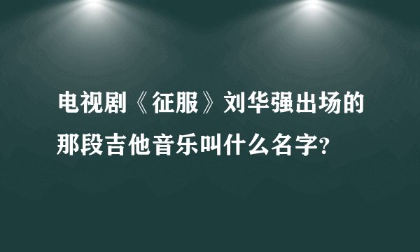 电视剧《征服》刘华强出场的那段吉他音乐叫什么名字？