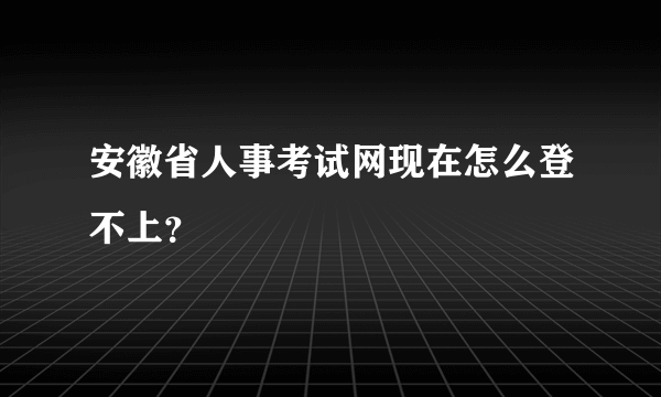 安徽省人事考试网现在怎么登不上？