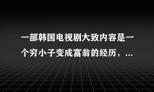 一部韩国电视剧大致内容是一个穷小子变成富翁的经历，最后放弃继承权，获得爱情的故事