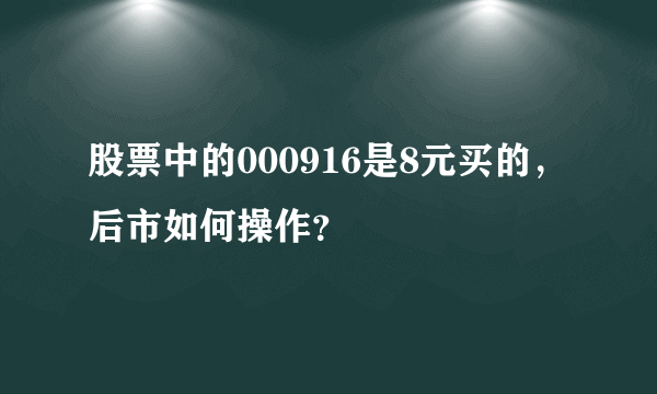 股票中的000916是8元买的，后市如何操作？