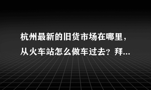 杭州最新的旧货市场在哪里，从火车站怎么做车过去？拜托了各位 谢谢