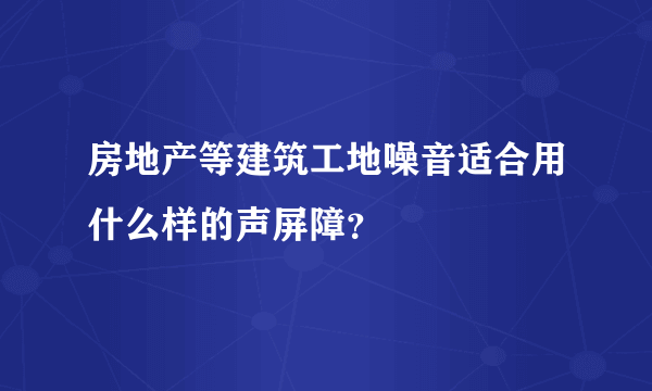 房地产等建筑工地噪音适合用什么样的声屏障？