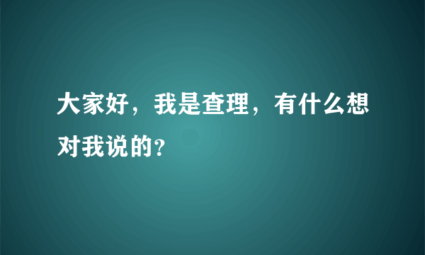 大家好，我是查理，有什么想对我说的？