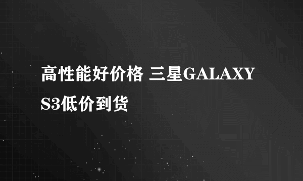 高性能好价格 三星GALAXY S3低价到货