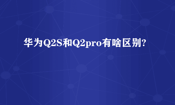 华为Q2S和Q2pro有啥区别?