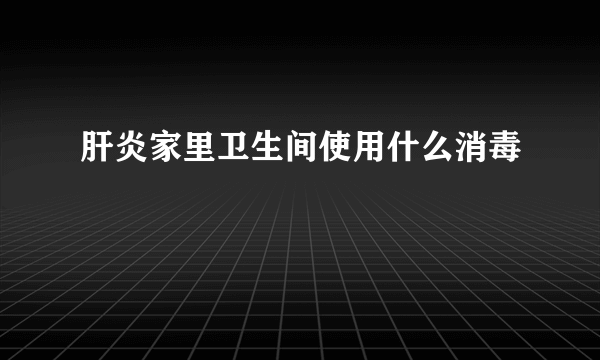 肝炎家里卫生间使用什么消毒