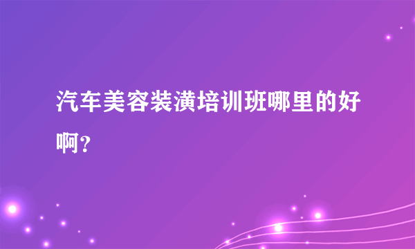 汽车美容装潢培训班哪里的好啊？