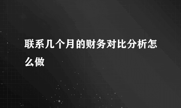 联系几个月的财务对比分析怎么做