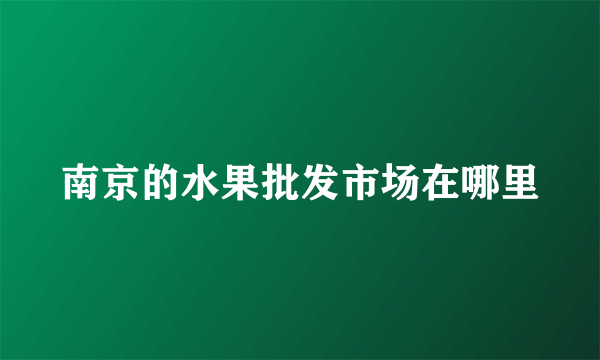 南京的水果批发市场在哪里