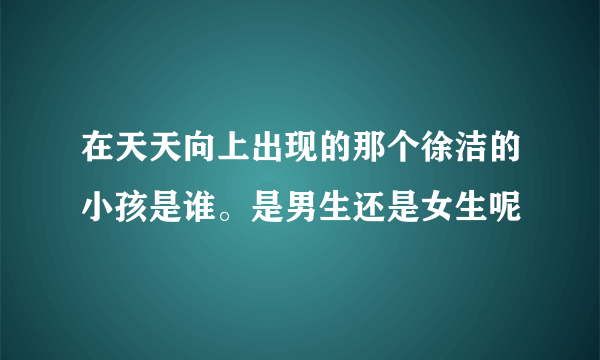 在天天向上出现的那个徐洁的小孩是谁。是男生还是女生呢