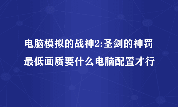 电脑模拟的战神2:圣剑的神罚最低画质要什么电脑配置才行