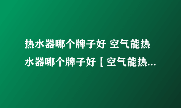 热水器哪个牌子好 空气能热水器哪个牌子好【空气能热水器品牌】