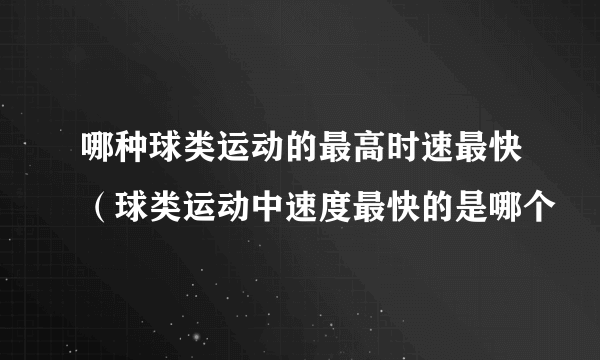 哪种球类运动的最高时速最快（球类运动中速度最快的是哪个