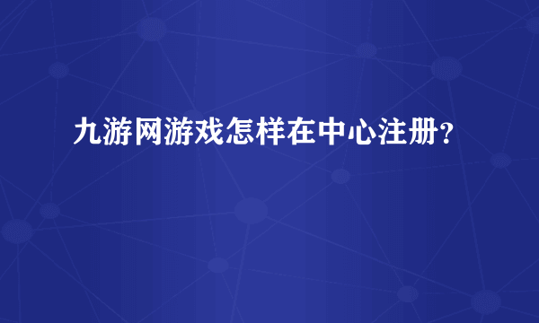 九游网游戏怎样在中心注册？