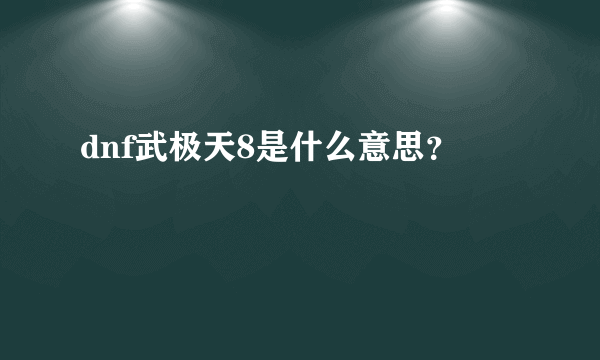 dnf武极天8是什么意思？