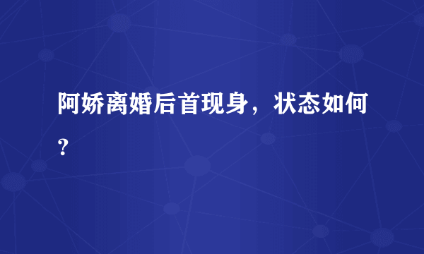 阿娇离婚后首现身，状态如何？