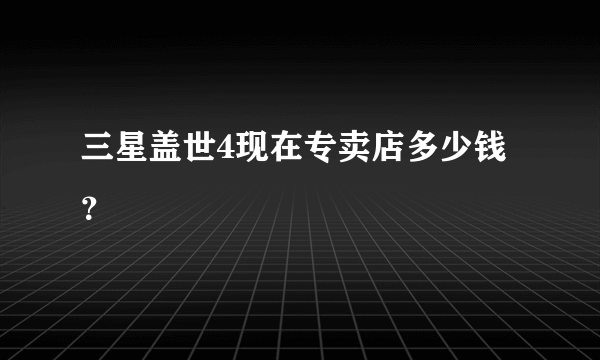 三星盖世4现在专卖店多少钱？