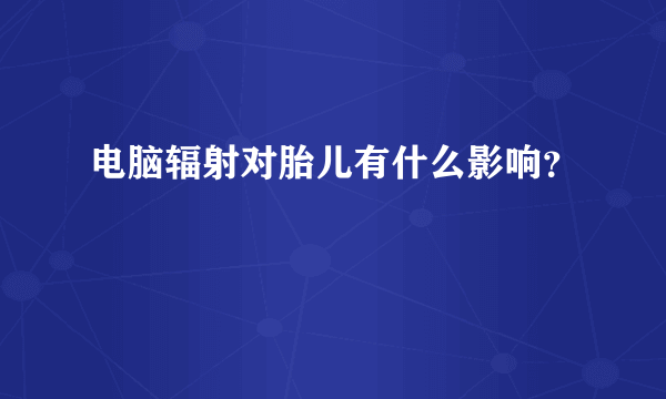 电脑辐射对胎儿有什么影响？