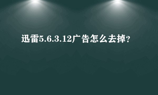 迅雷5.6.3.12广告怎么去掉？