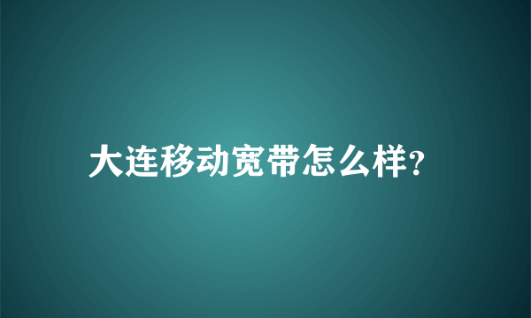 大连移动宽带怎么样？