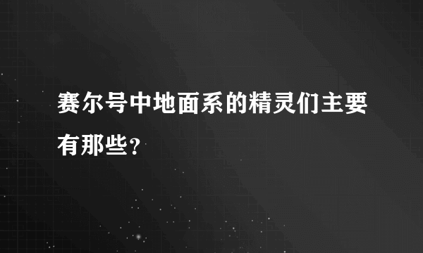 赛尔号中地面系的精灵们主要有那些？