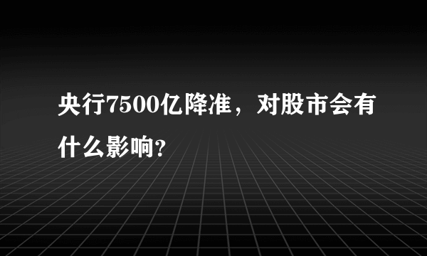 央行7500亿降准，对股市会有什么影响？