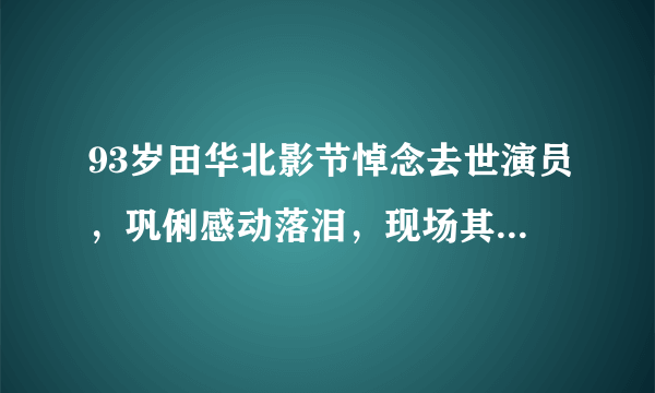 93岁田华北影节悼念去世演员，巩俐感动落泪，现场其他演员的情绪如何？