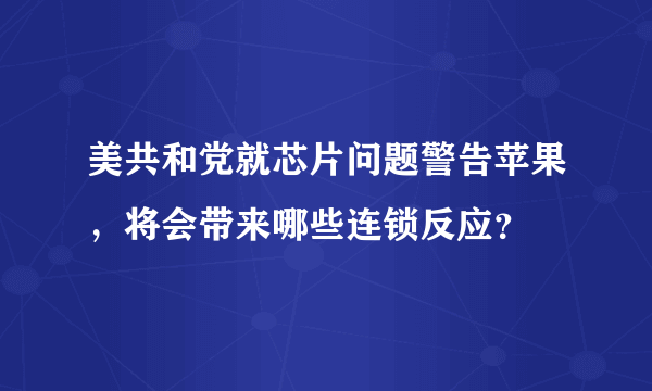 美共和党就芯片问题警告苹果，将会带来哪些连锁反应？