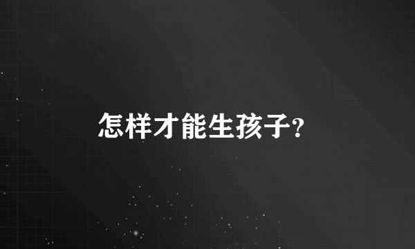 怎样才能生孩子？