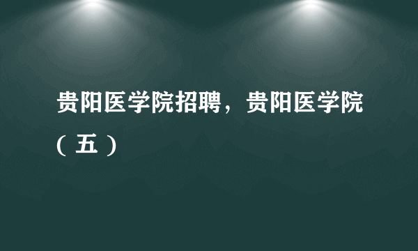 贵阳医学院招聘，贵阳医学院( 五 )