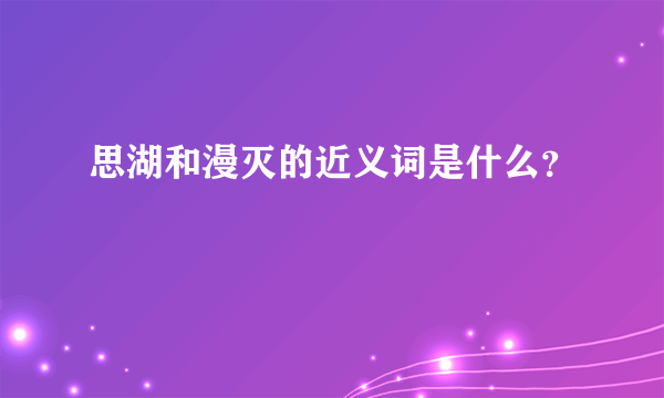 思湖和漫灭的近义词是什么？