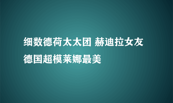 细数德荷太太团 赫迪拉女友德国超模莱娜最美