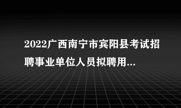 2022广西南宁市宾阳县考试招聘事业单位人员拟聘用公示（第四批）